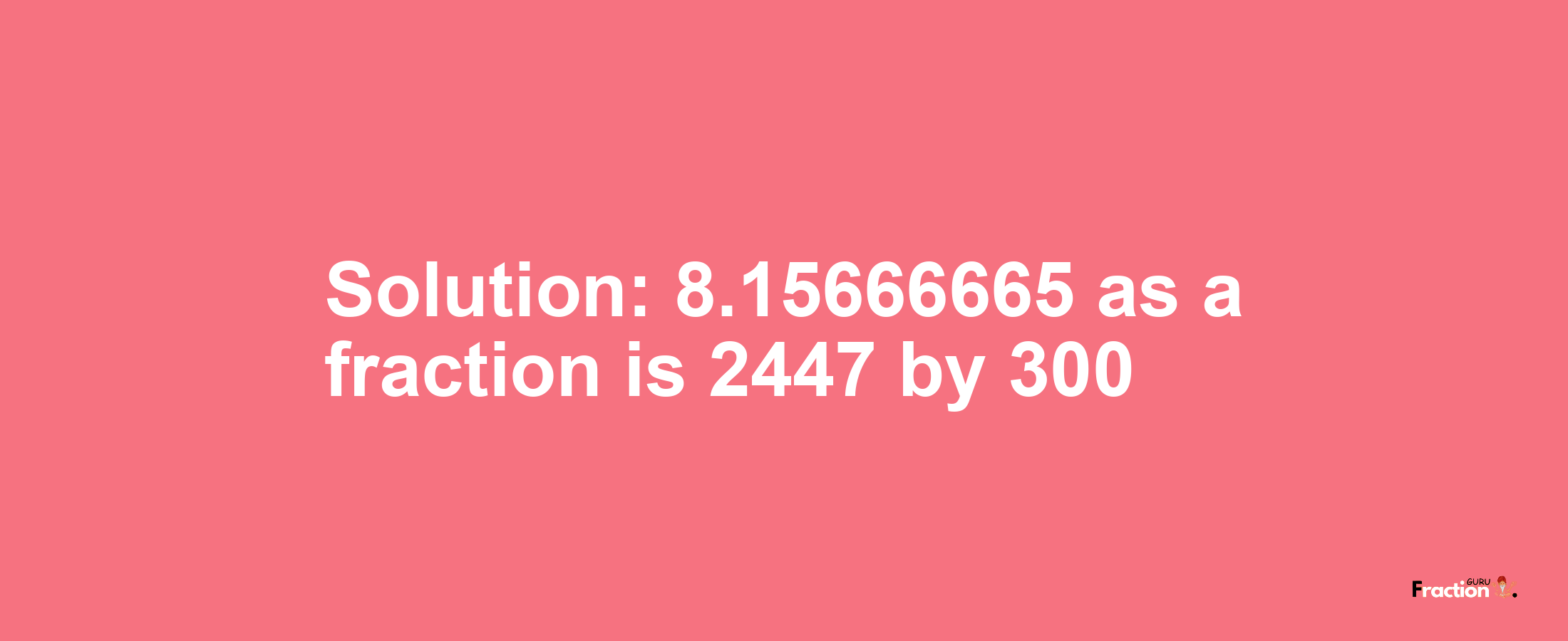 Solution:8.15666665 as a fraction is 2447/300